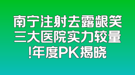 南宁注射去露龈笑三大医院实力较量！年度PK揭晓