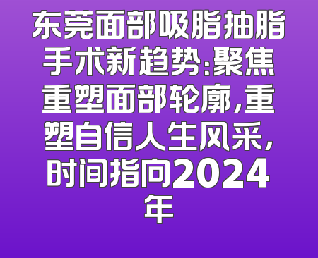 东莞面部吸脂抽脂手术新趋势：聚焦重塑面部轮廓，重塑自信人生风采，时间指向2024年