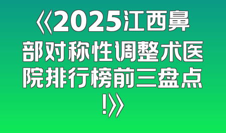 《2025江西鼻部对称性调整术医院排行榜前三盘点！》