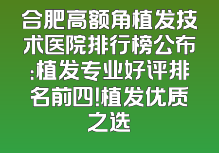 合肥高额角植发技术医院排行榜公布：植发专业好评排名前四！植发优质之选