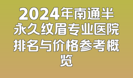 2024年南通半永久纹眉专业医院排名与价格参考概览