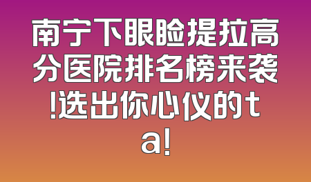 南宁下眼睑提拉高分医院排名榜来袭！选出你心仪的ta！