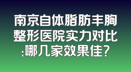 南京自体脂肪丰胸整形医院实力对比：哪几家效果佳？