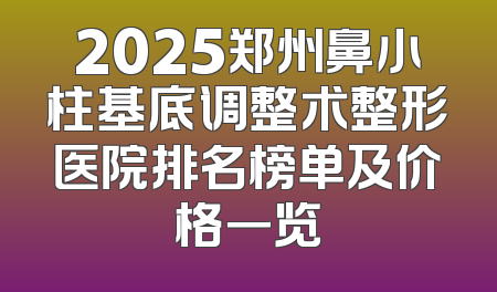 2025郑州鼻小柱基底调整术整形医院排名榜单及价格一览