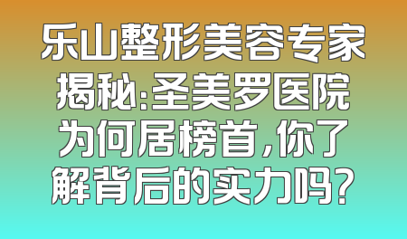 乐山整形美容专家揭秘：圣美罗医院为何居榜首，你了解背后的实力吗？