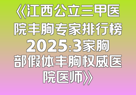 《江西公立三甲医院丰胸专家排行榜2025：3家胸部假体丰胸权威医院医师》