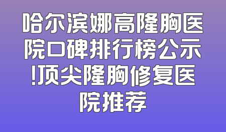 哈尔滨娜高隆胸医院口碑排行榜公示！顶尖隆胸修复医院推荐