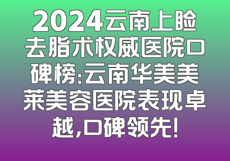 2024云南上睑去脂术权威医院口碑榜：云南华美美莱美容医院表现卓越，口碑领先！