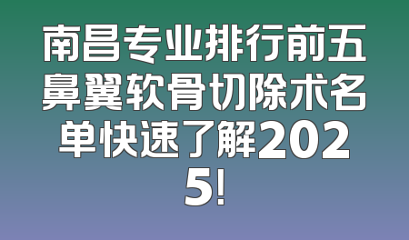 南昌专业排行前五鼻翼软骨切除术名单快速了解2025！