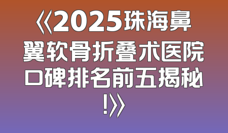 《2025珠海鼻翼软骨折叠术医院口碑排名前五揭秘！》