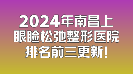 2024年南昌上眼睑松弛整形医院排名前三更新!