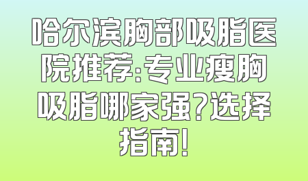 哈尔滨胸部吸脂医院推荐：专业瘦胸吸脂哪家强？选择指南！