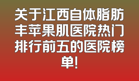 关于江西自体脂肪丰苹果肌医院热门排行前五的医院榜单！