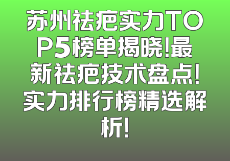 苏州祛疤实力TOP5榜单揭晓！最新祛疤技术盘点！实力排行榜精选解析！