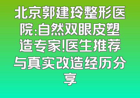 北京郭建玲整形医院：自然双眼皮塑造专家！医生推荐与真实改造经历分享