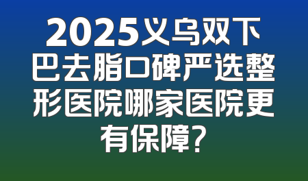 2025义乌双下巴去脂口碑严选整形医院哪家医院更有保障？