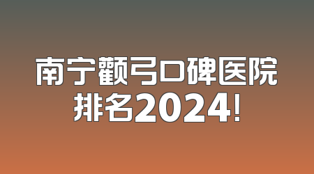 南宁颧弓口碑医院排名2024！