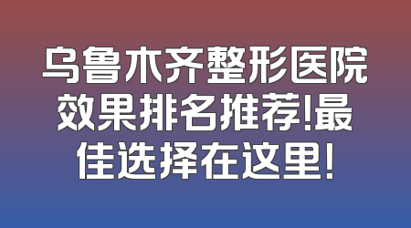 乌鲁木齐整形医院效果排名推荐！最佳选择在这里！