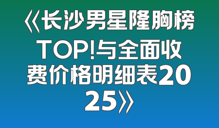 《长沙男星隆胸榜TOP！与全面收费价格明细表2025》
