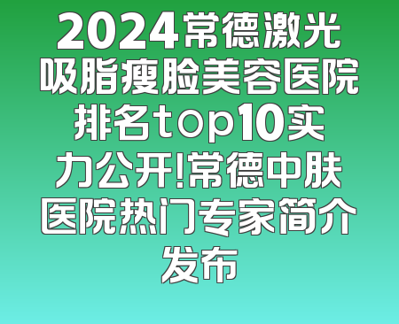 2024常德激光吸脂瘦脸美容医院排名top10实力公开！常德中肤医院热门专家简介发布