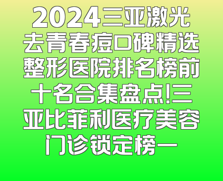 2024三亚激光去青春痘口碑精选整形医院排名榜前十名合集盘点！三亚比菲利医疗美容门诊锁定榜一