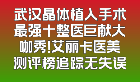 武汉晶体植入手术最强十整医巨献大咖秀！艾丽卡医美测评榜追踪无失误
