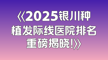 《2025银川种植发际线医院排名重磅揭晓！》