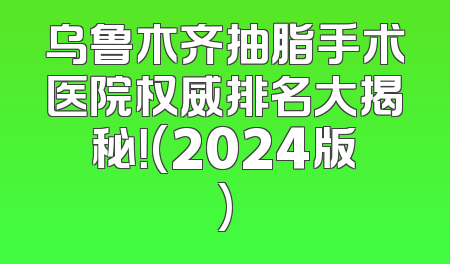 乌鲁木齐抽脂手术医院权威排名大揭秘！(2024版)