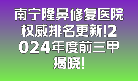 南宁隆鼻修复医院权威排名更新！2024年度前三甲揭晓！