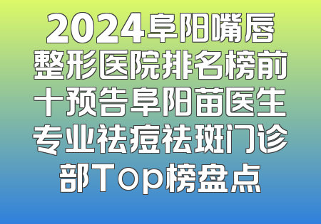 2024阜阳嘴唇整形医院排名榜前十预告阜阳苗医生专业祛痘祛斑门诊部Top榜盘点