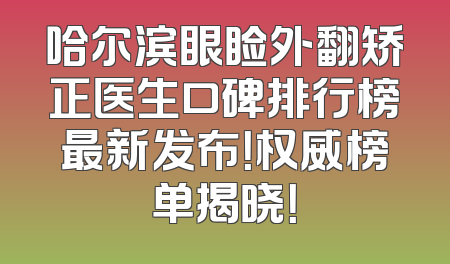 哈尔滨眼睑外翻矫正医生口碑排行榜最新发布！权威榜单揭晓！