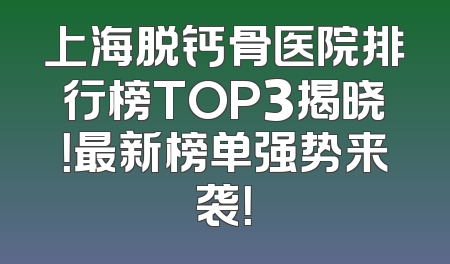 上海脱钙骨医院排行榜TOP3揭晓！最新榜单强势来袭！