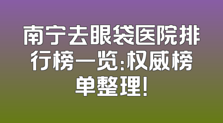 南宁去眼袋医院排行榜一览：权威榜单整理！
