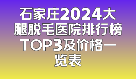 石家庄2024大腿脱毛医院排行榜TOP3及价格一览表