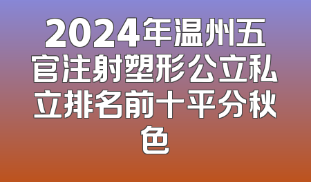 2024年温州五官注射塑形公立私立排名前十平分秋色