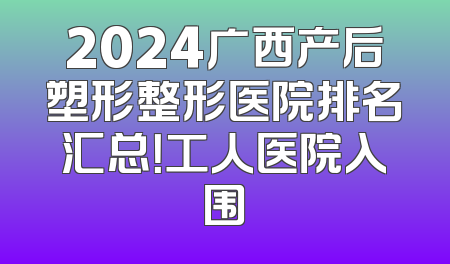 2024广西产后塑形整形医院排名汇总！工人医院入围