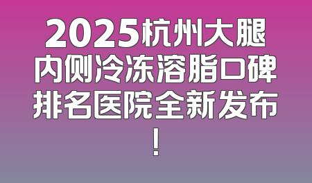 2025杭州大腿内侧冷冻溶脂口碑排名医院全新发布！