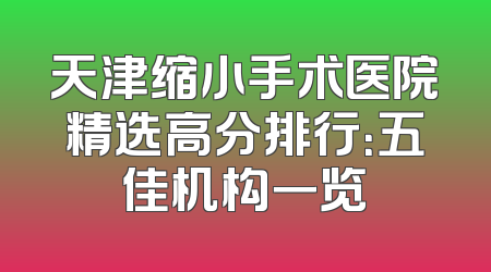 天津缩小手术医院精选高分排行：五佳机构一览