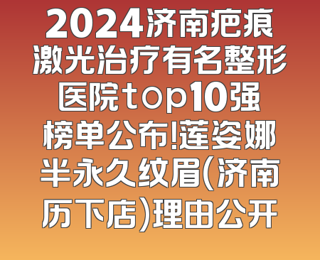 2024济南疤痕激光治疗有名整形医院top10强榜单公布！莲姿娜半永久纹眉(济南历下店)理由公开