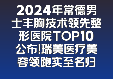 2024年常德男士丰胸技术领先整形医院TOP10公布！瑞美医疗美容领跑实至名归