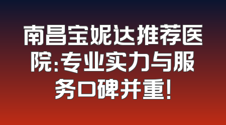 南昌宝妮达推荐医院：专业实力与服务口碑并重！