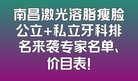 南昌激光溶脂瘦脸公立+私立牙科排名来袭专家名单、价目表!