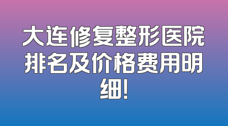 大连修复整形医院排名及价格费用明细！