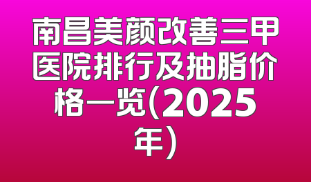 南昌美颜改善三甲医院排行及抽脂价格一览（2025年）