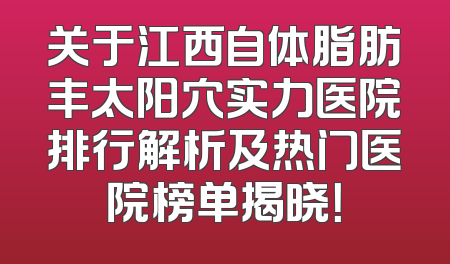关于江西自体脂肪丰太阳穴实力医院排行解析及热门医院榜单揭晓！