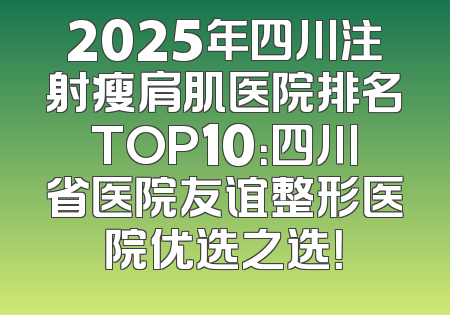 2025年四川注射瘦肩肌医院排名TOP10：四川省医院友谊整形医院优选之选！