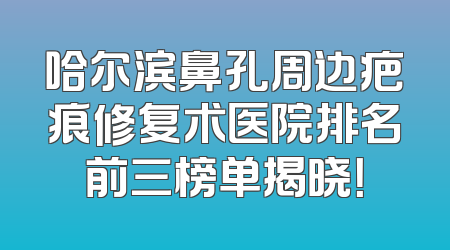 哈尔滨鼻孔周边疤痕修复术医院排名前三榜单揭晓！