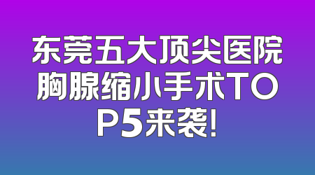 东莞五大顶尖医院胸腺缩小手术TOP5来袭！