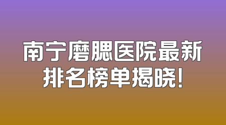 南宁磨腮医院最新排名榜单揭晓！