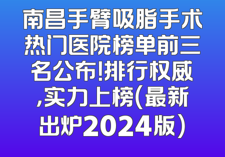 南昌手臂吸脂手术热门医院榜单前三名公布！排行权威，实力上榜（最新出炉2024版）
